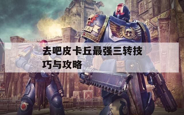 去吧皮卡丘最强三转技巧与攻略
