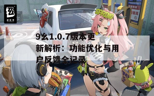 9幺1.0.7版本更新解析：功能优化与用户反馈全记录