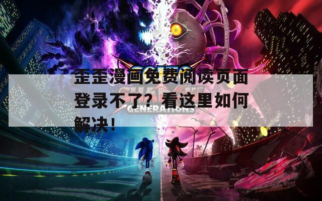 歪歪漫画免费阅读页面登录不了？看这里如何解决！