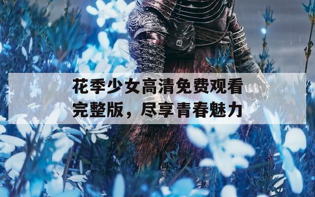 花季少女高清免费观看完整版，尽享青春魅力