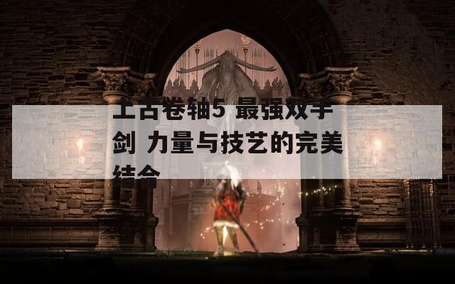 上古卷轴5 最强双手剑 力量与技艺的完美结合