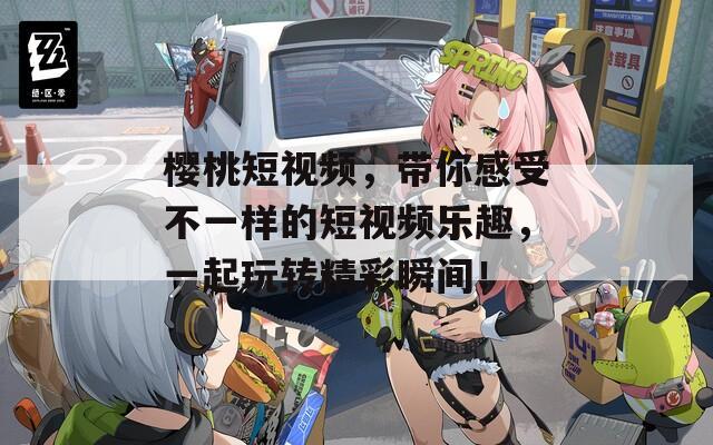 樱桃短视频，带你感受不一样的短视频乐趣，一起玩转精彩瞬间！