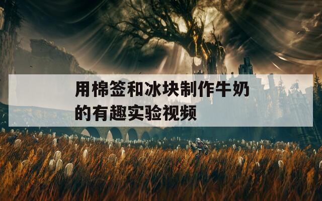 用棉签和冰块制作牛奶的有趣实验视频