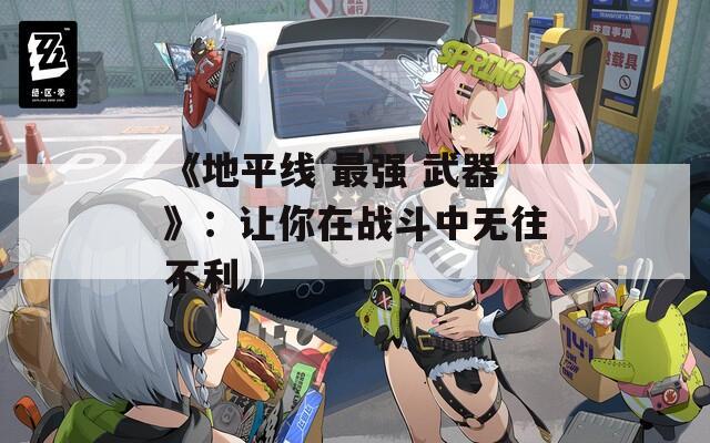 《地平线 最强 武器》：让你在战斗中无往不利