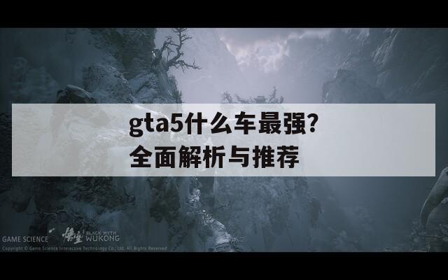 gta5什么车最强？全面解析与推荐