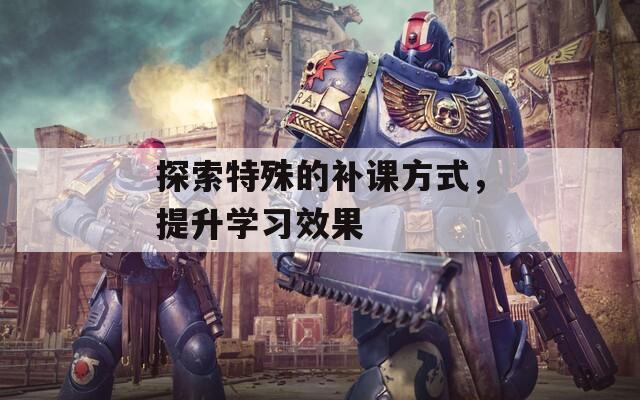 探索特殊的补课方式，提升学习效果  第1张