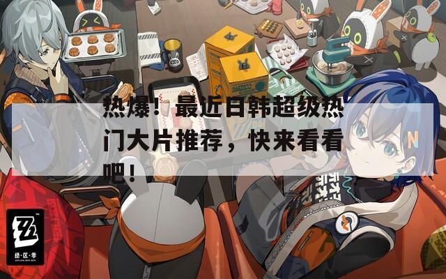 热爆！最近日韩超级热门大片推荐，快来看看吧！