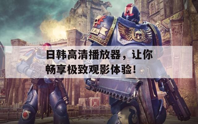 日韩高清播放器，让你畅享极致观影体验！