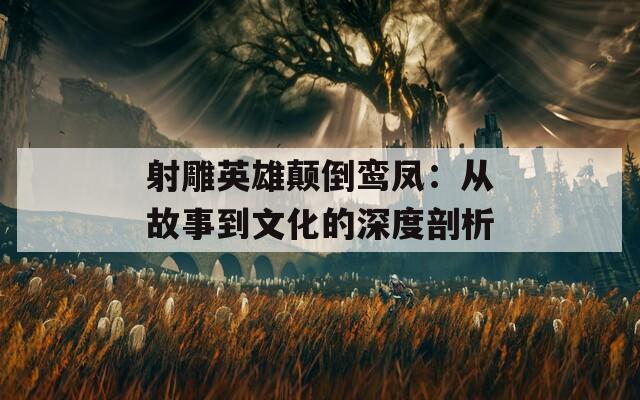 射雕英雄颠倒鸾凤：从故事到文化的深度剖析