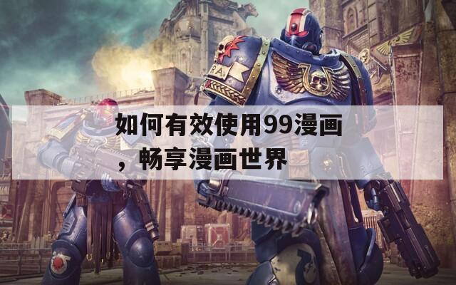 如何有效使用99漫画，畅享漫画世界