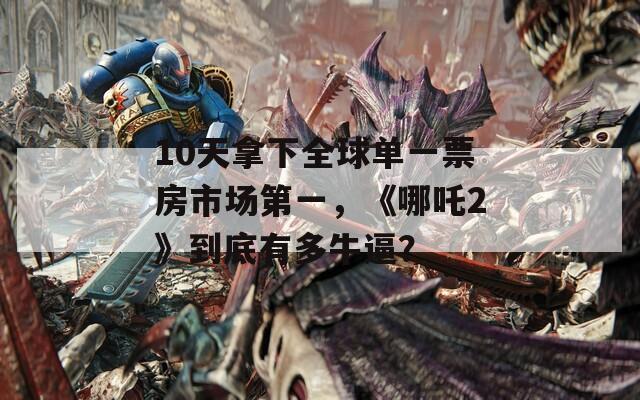 10天拿下全球单一票房市场第一，《哪吒2》到底有多牛逼？