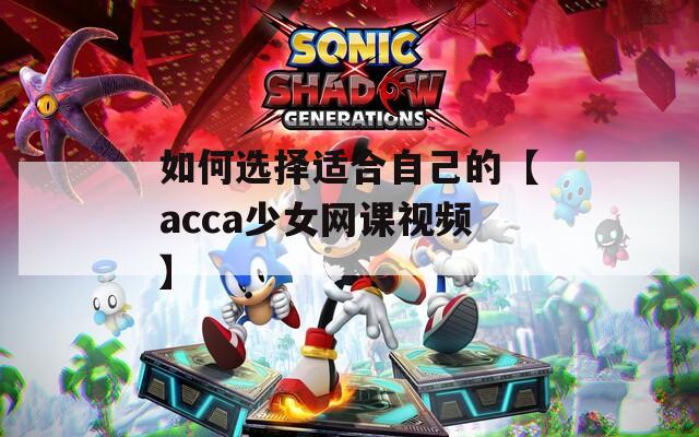 如何选择适合自己的【acca少女网课视频】