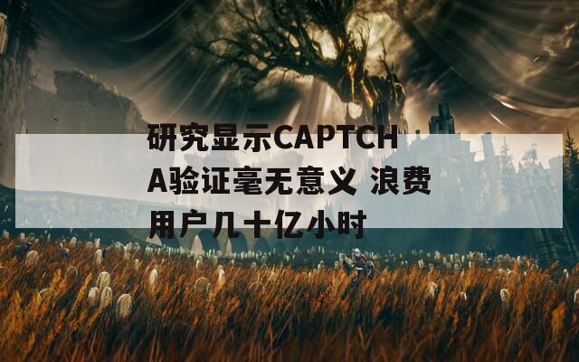 研究显示CAPTCHA验证毫无意义 浪费用户几十亿小时  第1张