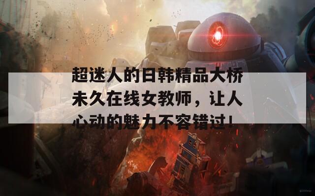 超迷人的日韩精品大桥未久在线女教师，让人心动的魅力不容错过！