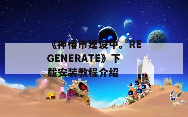 《神椿市建设中。REGENERATE》下载安装教程介绍
