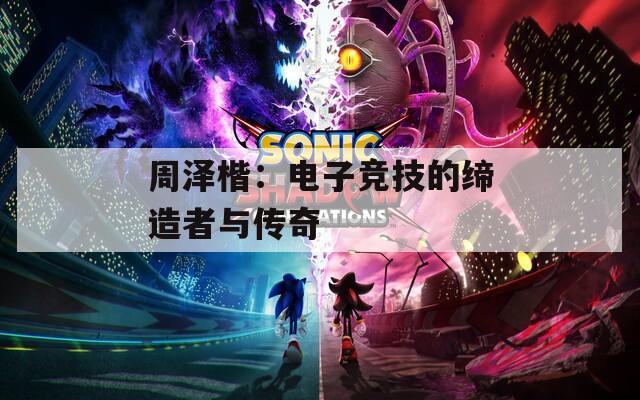 周泽楷：电子竞技的缔造者与传奇