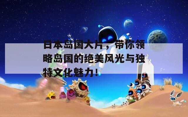 日本岛国大片，带你领略岛国的绝美风光与独特文化魅力！