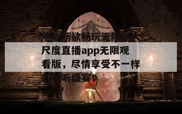 随心所欲畅玩无限制大尺度直播app无限观看版，尽情享受不一样的视听盛宴！