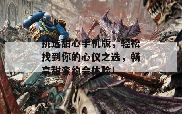 挑选甜心手机版，轻松找到你的心仪之选，畅享甜蜜约会体验！