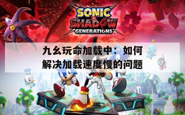 九幺玩命加载中：如何解决加载速度慢的问题  第1张