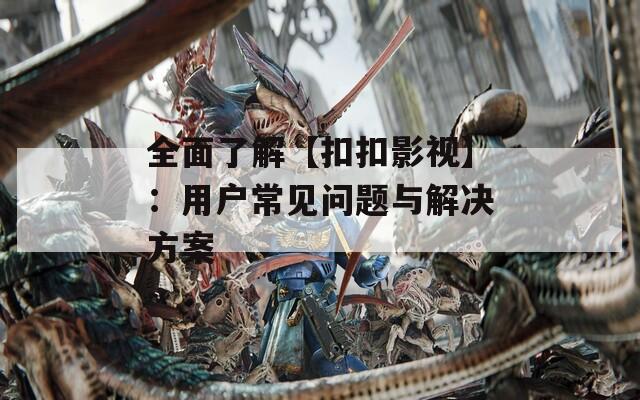 全面了解【扣扣影视】：用户常见问题与解决方案  第1张