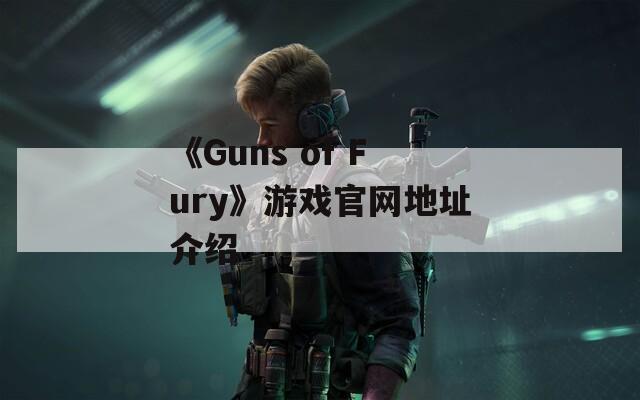 《Guns of Fury》游戏官网地址介绍  第1张