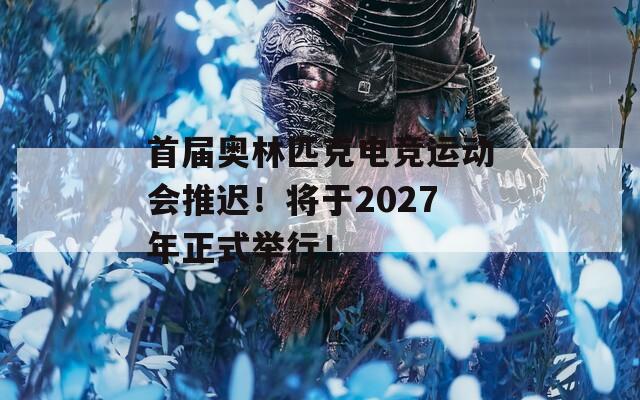 首届奥林匹克电竞运动会推迟！将于2027年正式举行！