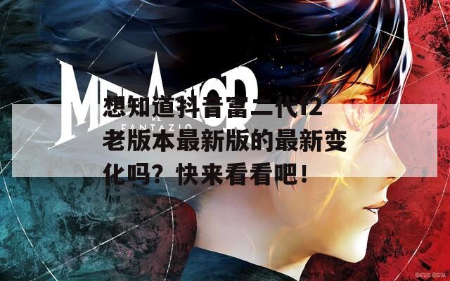 想知道抖音富二代f2老版本最新版的最新变化吗？快来看看吧！