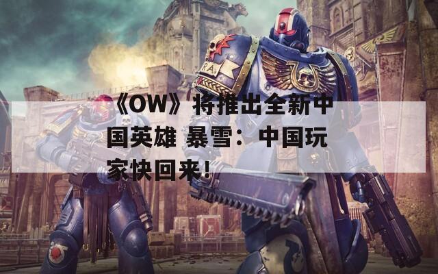 《OW》将推出全新中国英雄 暴雪：中国玩家快回来！