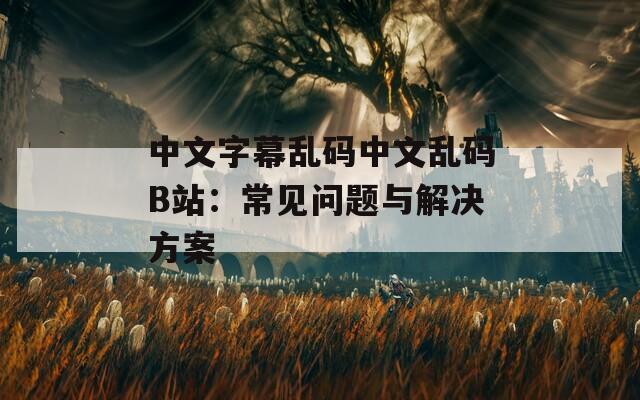 中文字幕乱码中文乱码B站：常见问题与解决方案