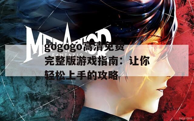 gogogo高清免费完整版游戏指南：让你轻松上手的攻略