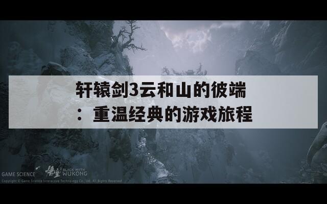 轩辕剑3云和山的彼端：重温经典的游戏旅程  第1张
