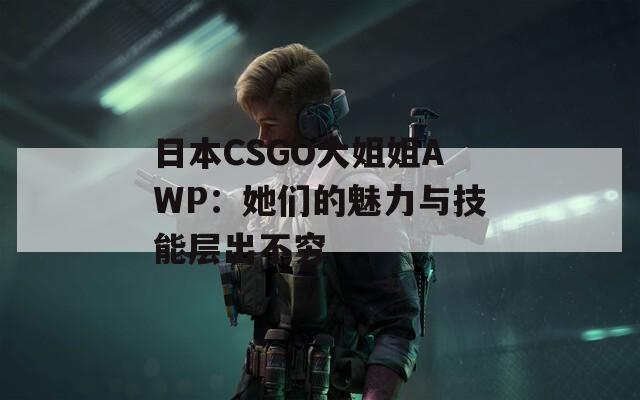 日本CSGO大姐姐AWP：她们的魅力与技能层出不穷  第1张