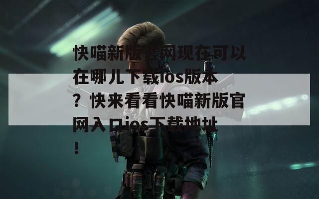快喵新版官网现在可以在哪儿下载ios版本？快来看看快喵新版官网入口ios下载地址！  第1张