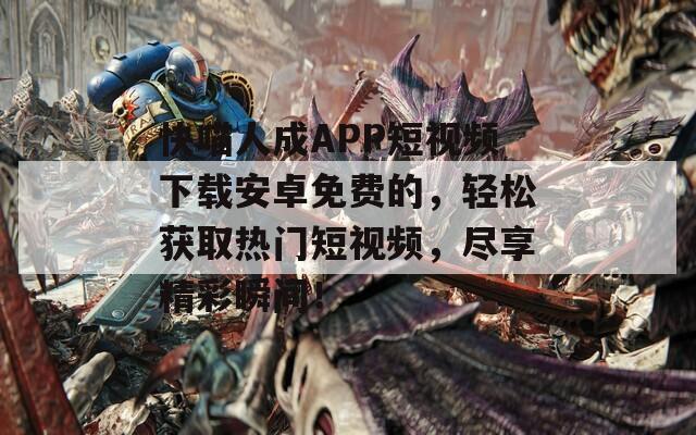 快喵人成APP短视频下载安卓免费的，轻松获取热门短视频，尽享精彩瞬间！  第1张
