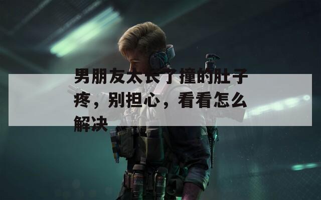 男朋友太长了撞的肚子疼，别担心，看看怎么解决  第1张
