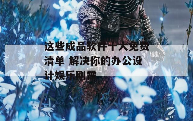 这些成品软件十大免费清单 解决你的办公设计娱乐刚需