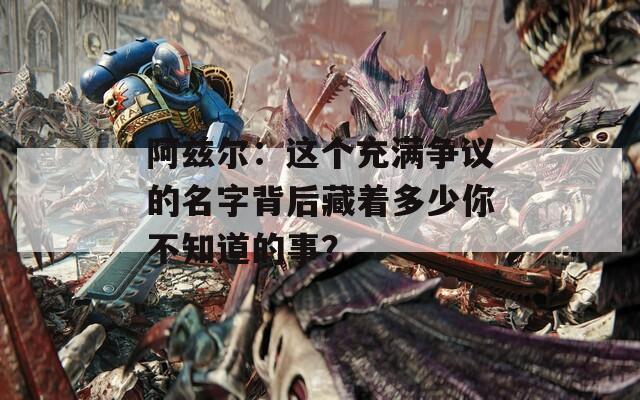 阿兹尔：这个充满争议的名字背后藏着多少你不知道的事？