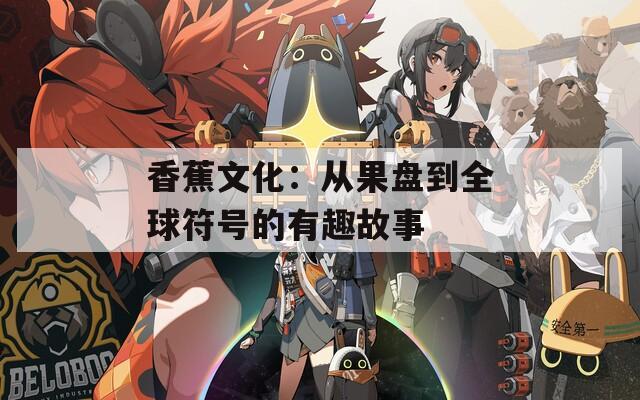 香蕉文化：从果盘到全球符号的有趣故事