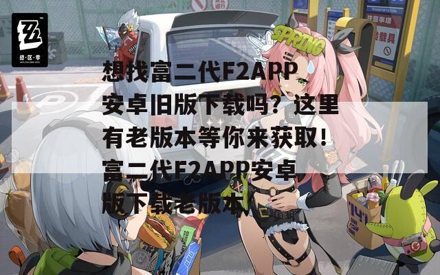 想找富二代F2APP安卓旧版下载吗？这里有老版本等你来获取！富二代F2APP安卓版下载老版本