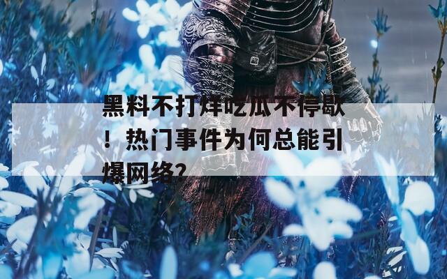 黑料不打烊吃瓜不停歇！热门事件为何总能引爆网络？