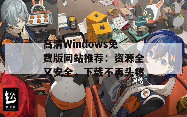 高清Windows免费版网站推荐：资源全又安全，下载不再头疼