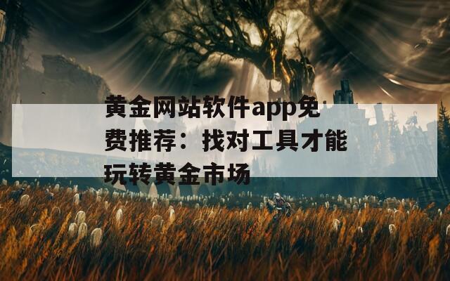 黄金网站软件app免费推荐：找对工具才能玩转黄金市场