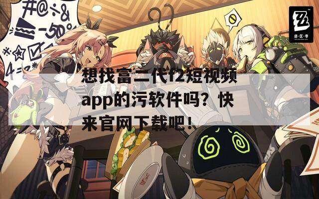 想找富二代f2短视频app的污软件吗？快来官网下载吧！