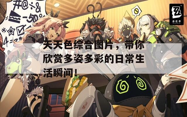 天天色综合图片，带你欣赏多姿多彩的日常生活瞬间！