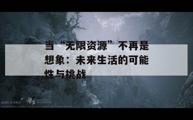 当“无限资源”不再是想象：未来生活的可能性与挑战