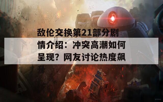 敌伦交换第21部分剧情介绍：冲突高潮如何呈现？网友讨论热度飙升