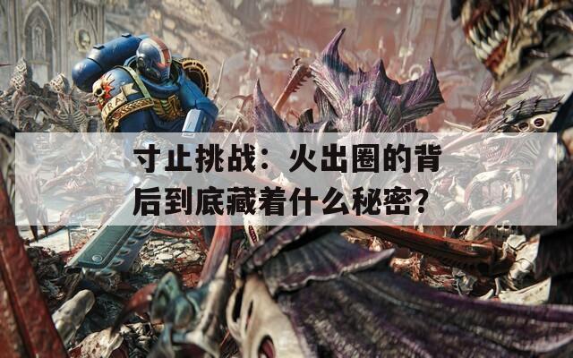 寸止挑战：火出圈的背后到底藏着什么秘密？