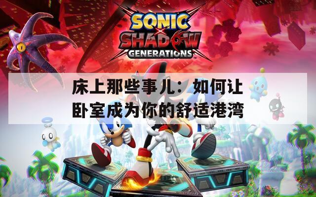 床上那些事儿：如何让卧室成为你的舒适港湾