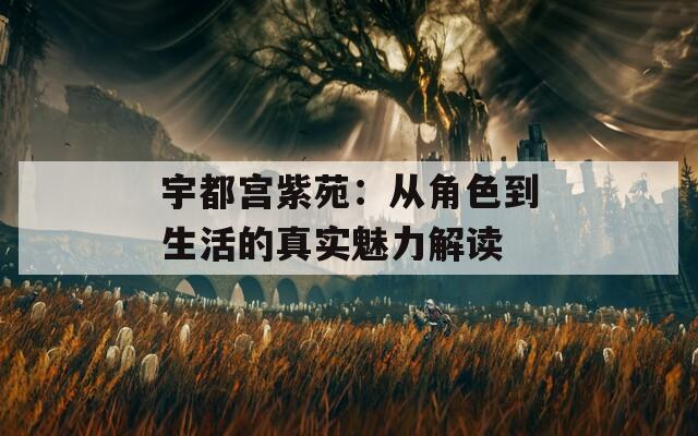宇都宫紫苑：从角色到生活的真实魅力解读